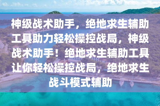 神级战术助手，绝地求生辅助工具助力轻松操控战局，神级战术助手！绝地求生辅助工具让你轻松操控战局，绝地求生战斗模式辅助