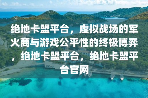 绝地卡盟平台，虚拟战场的军火商与游戏公平性的终极博弈，绝地卡盟平台，绝地卡盟平台官网