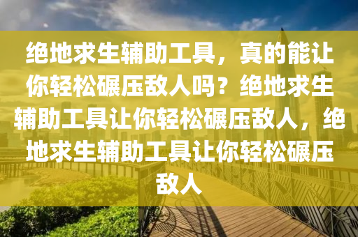 绝地求生辅助工具，真的能让你轻松碾压敌人吗？绝地求生辅助工具让你轻松碾压敌人，绝地求生辅助工具让你轻松碾压敌人