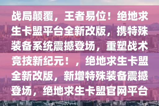 战局颠覆，王者易位！绝地求生卡盟平台全新改版，携特殊装备系统震撼登场，重塑战术竞技新纪元！，绝地求生卡盟全新改版，新增特殊装备震撼登场，绝地求生卡盟官网平台