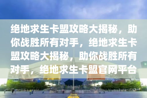绝地求生卡盟攻略大揭秘，助你战胜所有对手，绝地求生卡盟攻略大揭秘，助你战胜所有对手，绝地求生卡盟官网平台