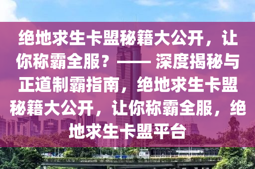 绝地求生卡盟秘籍大公开，让你称霸全服？—— 深度揭秘与正道制霸指南，绝地求生卡盟秘籍大公开，让你称霸全服，绝地求生卡盟平台