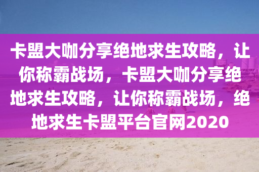 卡盟大咖分享绝地求生攻略，让你称霸战场，卡盟大咖分享绝地求生攻略，让你称霸战场，绝地求生卡盟平台官网2020