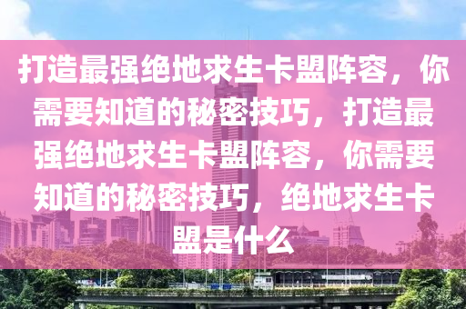 打造最强绝地求生卡盟阵容，你需要知道的秘密技巧，打造最强绝地求生卡盟阵容，你需要知道的秘密技巧，绝地求生卡盟是什么
