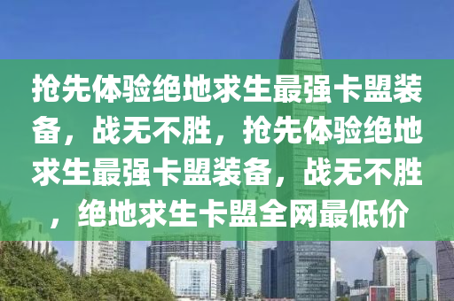 抢先体验绝地求生最强卡盟装备，战无不胜，抢先体验绝地求生最强卡盟装备，战无不胜，绝地求生卡盟全网最低价