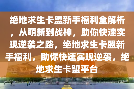 绝地求生卡盟新手福利全解析，从萌新到战神，助你快速实现逆袭之路，绝地求生卡盟新手福利，助你快速实现逆袭，绝地求生卡盟平台
