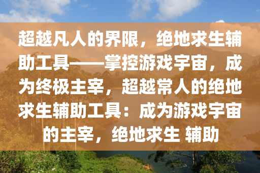 超越凡人的界限，绝地求生辅助工具——掌控游戏宇宙，成为终极主宰，超越常人的绝地求生辅助工具：成为游戏宇宙的主宰，绝地求生 辅助