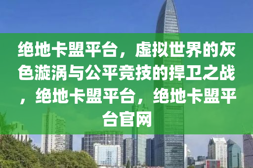 绝地卡盟平台，虚拟世界的灰色漩涡与公平竞技的捍卫之战，绝地卡盟平台，绝地卡盟平台官网