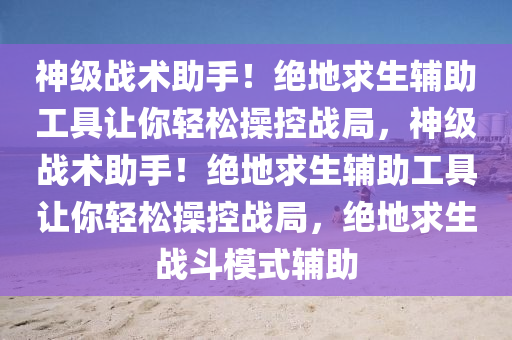 神级战术助手！绝地求生辅助工具让你轻松操控战局，神级战术助手！绝地求生辅助工具让你轻松操控战局，绝地求生战斗模式辅助