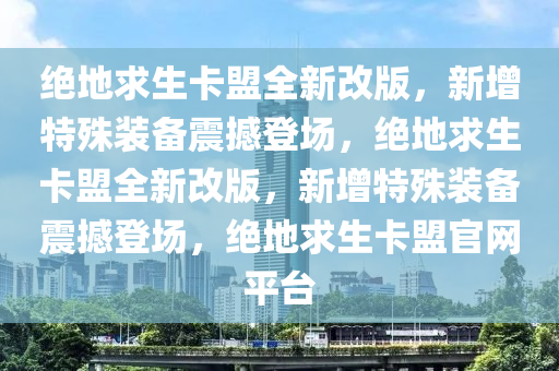 绝地求生卡盟全新改版，新增特殊装备震撼登场，绝地求生卡盟全新改版，新增特殊装备震撼登场，绝地求生卡盟官网平台