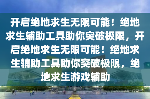 开启绝地求生无限可能！绝地求生辅助工具助你突破极限，开启绝地求生无限可能！绝地求生辅助工具助你突破极限，绝地求生游戏辅助