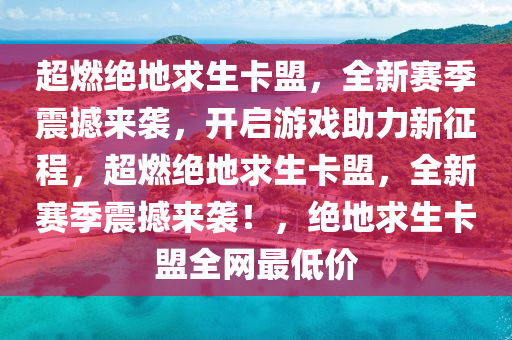 超燃绝地求生卡盟，全新赛季震撼来袭，开启游戏助力新征程，超燃绝地求生卡盟，全新赛季震撼来袭！，绝地求生卡盟全网最低价