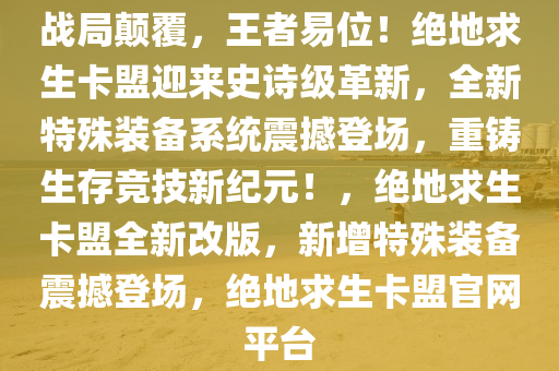 战局颠覆，王者易位！绝地求生卡盟迎来史诗级革新，全新特殊装备系统震撼登场，重铸生存竞技新纪元！，绝地求生卡盟全新改版，新增特殊装备震撼登场，绝地求生卡盟官网平台