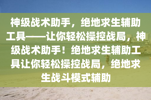 神级战术助手，绝地求生辅助工具——让你轻松操控战局，神级战术助手！绝地求生辅助工具让你轻松操控战局，绝地求生战斗模式辅助