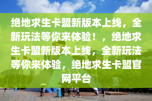 绝地求生卡盟新版本上线，全新玩法等你来体验！，绝地求生卡盟新版本上线，全新玩法等你来体验，绝地求生卡盟官网平台