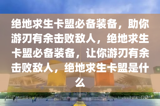 绝地求生卡盟必备装备，助你游刃有余击败敌人，绝地求生卡盟必备装备，让你游刃有余击败敌人，绝地求生卡盟是什么