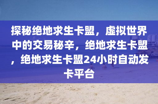 探秘绝地求生卡盟，虚拟世界中的交易秘辛，绝地求生卡盟，绝地求生卡盟24小时自动发卡平台