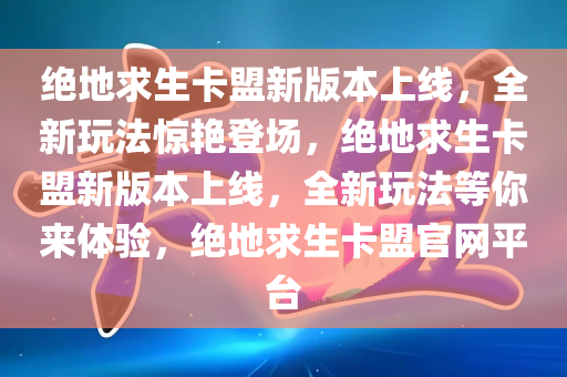 绝地求生卡盟新版本上线，全新玩法惊艳登场，绝地求生卡盟新版本上线，全新玩法等你来体验，绝地求生卡盟官网平台