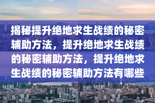 揭秘提升绝地求生战绩的秘密辅助方法，提升绝地求生战绩的秘密辅助方法，提升绝地求生战绩的秘密辅助方法有哪些