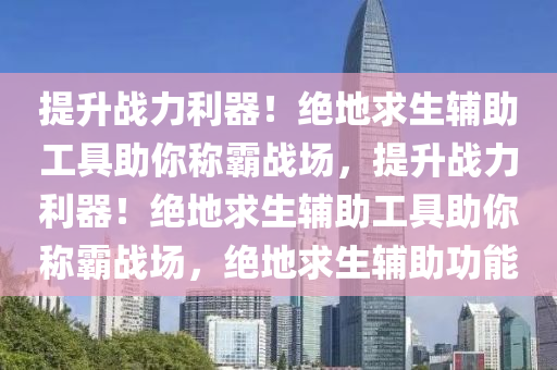 提升战力利器！绝地求生辅助工具助你称霸战场，提升战力利器！绝地求生辅助工具助你称霸战场，绝地求生辅助功能