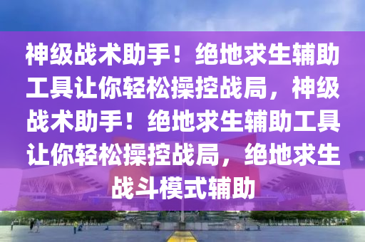 神级战术助手！绝地求生辅助工具让你轻松操控战局，神级战术助手！绝地求生辅助工具让你轻松操控战局，绝地求生战斗模式辅助