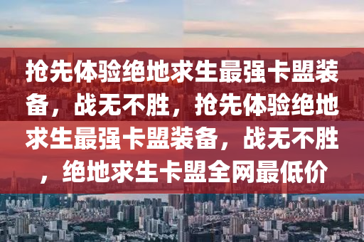 抢先体验绝地求生最强卡盟装备，战无不胜，抢先体验绝地求生最强卡盟装备，战无不胜，绝地求生卡盟全网最低价