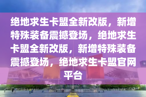 绝地求生卡盟全新改版，新增特殊装备震撼登场，绝地求生卡盟全新改版，新增特殊装备震撼登场，绝地求生卡盟官网平台