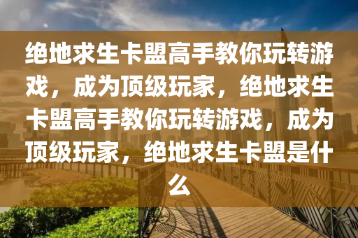 绝地求生卡盟高手教你玩转游戏，成为顶级玩家，绝地求生卡盟高手教你玩转游戏，成为顶级玩家，绝地求生卡盟是什么