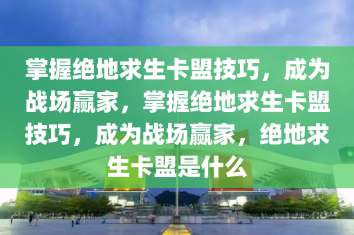 掌握绝地求生卡盟技巧，成为战场赢家，掌握绝地求生卡盟技巧，成为战场赢家，绝地求生卡盟是什么