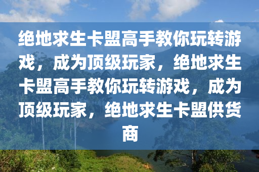 绝地求生卡盟高手教你玩转游戏，成为顶级玩家，绝地求生卡盟高手教你玩转游戏，成为顶级玩家，绝地求生卡盟供货商