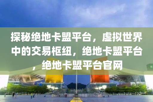 探秘绝地卡盟平台，虚拟世界中的交易枢纽，绝地卡盟平台，绝地卡盟平台官网