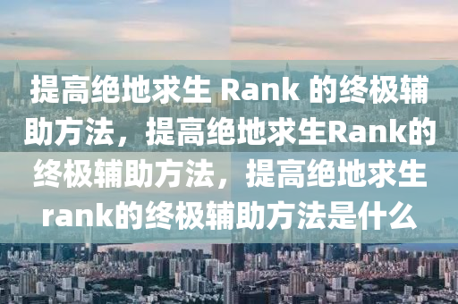 提高绝地求生 Rank 的终极辅助方法，提高绝地求生Rank的终极辅助方法，提高绝地求生rank的终极辅助方法是什么