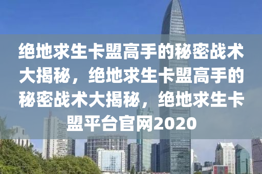 绝地求生卡盟高手的秘密战术大揭秘，绝地求生卡盟高手的秘密战术大揭秘，绝地求生卡盟平台官网2020
