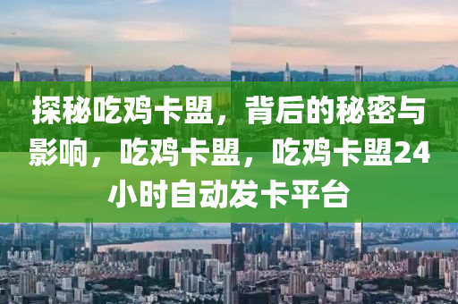 探秘吃鸡卡盟，背后的秘密与影响，吃鸡卡盟，吃鸡卡盟24小时自动发卡平台