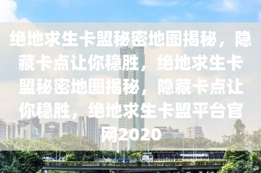 绝地求生卡盟秘密地图揭秘，隐藏卡点让你稳胜，绝地求生卡盟秘密地图揭秘，隐藏卡点让你稳胜，绝地求生卡盟平台官网2020