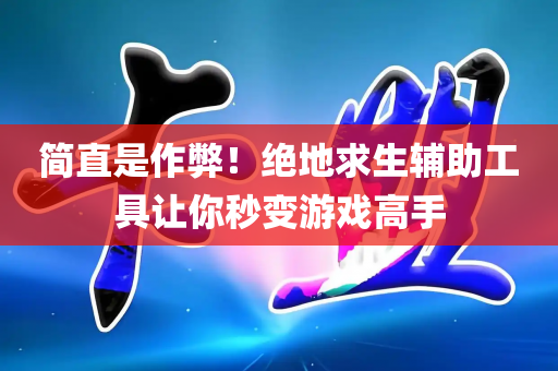 简直是作弊！绝地求生辅助工具让你秒变游戏高手