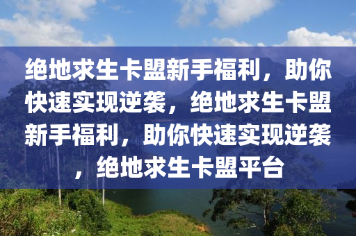 绝地求生卡盟新手福利，助你快速实现逆袭，绝地求生卡盟新手福利，助你快速实现逆袭，绝地求生卡盟平台