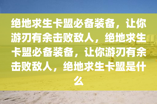 绝地求生卡盟必备装备，让你游刃有余击败敌人，绝地求生卡盟必备装备，让你游刃有余击败敌人，绝地求生卡盟是什么