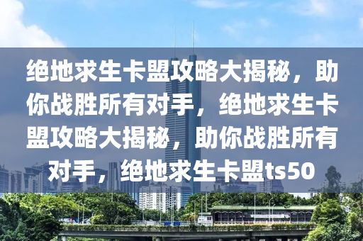 绝地求生卡盟攻略大揭秘，助你战胜所有对手，绝地求生卡盟攻略大揭秘，助你战胜所有对手，绝地求生卡盟ts50