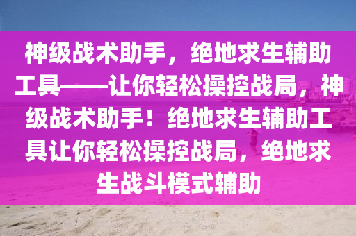 神级战术助手，绝地求生辅助工具——让你轻松操控战局，神级战术助手！绝地求生辅助工具让你轻松操控战局，绝地求生战斗模式辅助