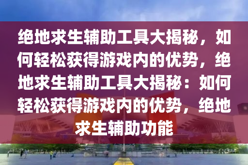 绝地求生辅助工具大揭秘，如何轻松获得游戏内的优势，绝地求生辅助工具大揭秘：如何轻松获得游戏内的优势，绝地求生辅助功能