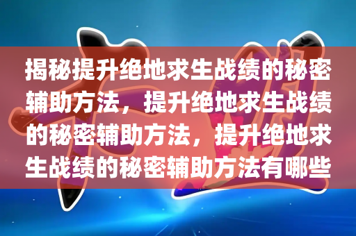 揭秘提升绝地求生战绩的秘密辅助方法，提升绝地求生战绩的秘密辅助方法，提升绝地求生战绩的秘密辅助方法有哪些