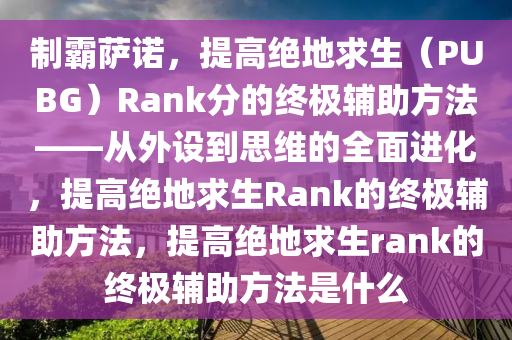 制霸萨诺，提高绝地求生（PUBG）Rank分的终极辅助方法——从外设到思维的全面进化，提高绝地求生Rank的终极辅助方法，提高绝地求生rank的终极辅助方法是什么