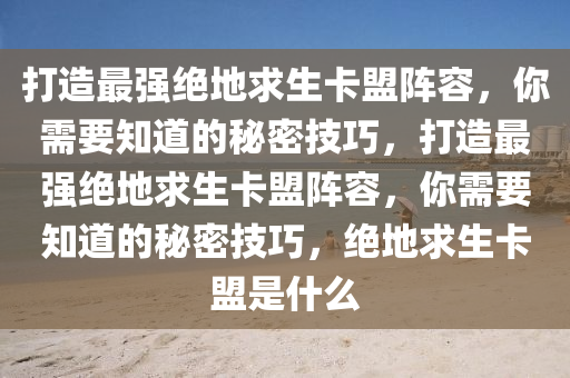 打造最强绝地求生卡盟阵容，你需要知道的秘密技巧，打造最强绝地求生卡盟阵容，你需要知道的秘密技巧，绝地求生卡盟是什么