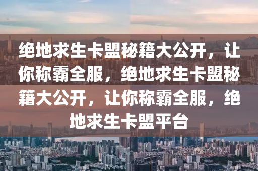 绝地求生卡盟秘籍大公开，让你称霸全服，绝地求生卡盟秘籍大公开，让你称霸全服，绝地求生卡盟平台