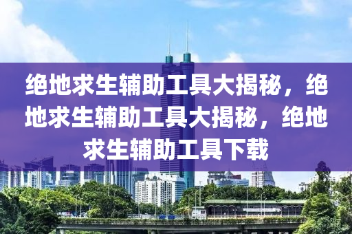 绝地求生辅助工具大揭秘，绝地求生辅助工具大揭秘，绝地求生辅助工具下载