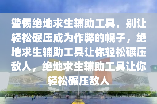 警惕绝地求生辅助工具，别让轻松碾压成为作弊的幌子，绝地求生辅助工具让你轻松碾压敌人，绝地求生辅助工具让你轻松碾压敌人