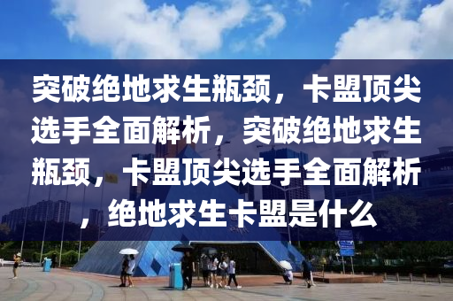 突破绝地求生瓶颈，卡盟顶尖选手全面解析，突破绝地求生瓶颈，卡盟顶尖选手全面解析，绝地求生卡盟是什么