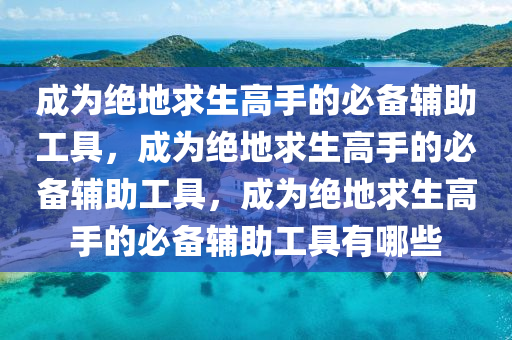 成为绝地求生高手的必备辅助工具，成为绝地求生高手的必备辅助工具，成为绝地求生高手的必备辅助工具有哪些