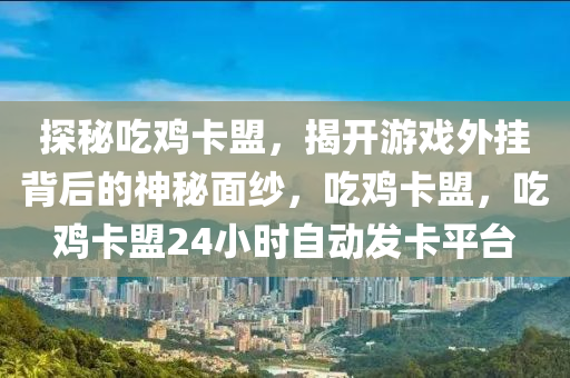 探秘吃鸡卡盟，揭开游戏外挂背后的神秘面纱，吃鸡卡盟，吃鸡卡盟24小时自动发卡平台